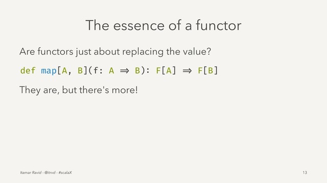 The essence of a functor
Are functors just about replacing the value?
def map[A, B](f: A => B): F[A] => F[B]
They are, but there's more!
Itamar Ravid - @itrvd - #scalaX 13

