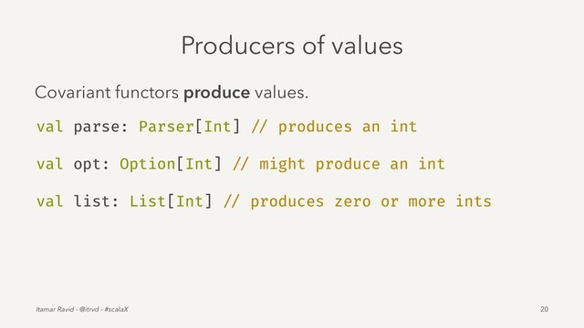 Producers of values
Covariant functors produce values.
val parse: Parser[Int] // produces an int
val opt: Option[Int] // might produce an int
val list: List[Int] // produces zero or more ints
Itamar Ravid - @itrvd - #scalaX 20
