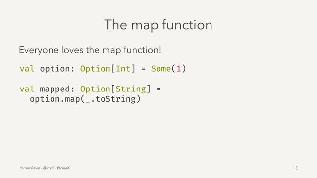 The map function
Everyone loves the map function!
val option: Option[Int] = Some(1)
val mapped: Option[String] =
option.map(_.toString)
Itamar Ravid - @itrvd - #scalaX 3
