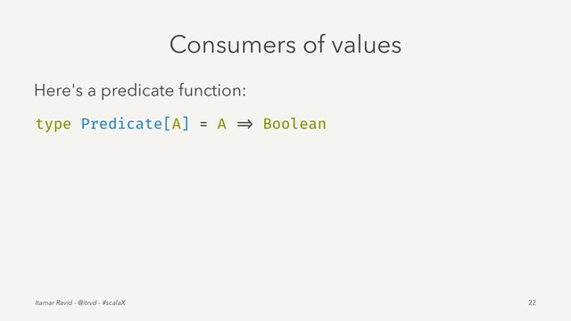 Consumers of values
Here's a predicate function:
type Predicate[A] = A => Boolean
Itamar Ravid - @itrvd - #scalaX 22
