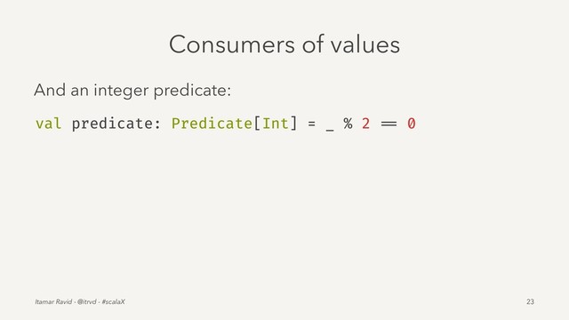 Consumers of values
And an integer predicate:
val predicate: Predicate[Int] = _ % 2 == 0
Itamar Ravid - @itrvd - #scalaX 23
