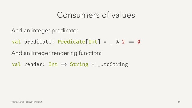 Consumers of values
And an integer predicate:
val predicate: Predicate[Int] = _ % 2 == 0
And an integer rendering function:
val render: Int => String = _.toString
Itamar Ravid - @itrvd - #scalaX 24
