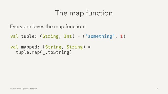 The map function
Everyone loves the map function!
val tuple: (String, Int) = ("something", 1)
val mapped: (String, String) =
tuple.map(_.toString)
Itamar Ravid - @itrvd - #scalaX 4
