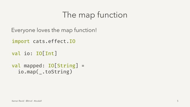The map function
Everyone loves the map function!
import cats.effect.IO
val io: IO[Int]
val mapped: IO[String] =
io.map(_.toString)
Itamar Ravid - @itrvd - #scalaX 5
