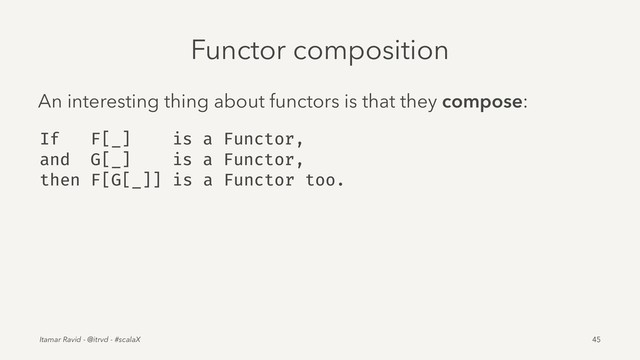 Functor composition
An interesting thing about functors is that they compose:
If F[_] is a Functor,
and G[_] is a Functor,
then F[G[_]] is a Functor too.
Itamar Ravid - @itrvd - #scalaX 45
