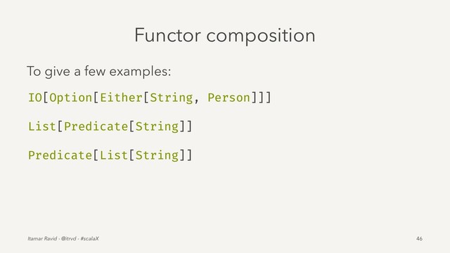 Functor composition
To give a few examples:
IO[Option[Either[String, Person]]]
List[Predicate[String]]
Predicate[List[String]]
Itamar Ravid - @itrvd - #scalaX 46
