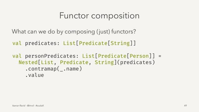 Functor composition
What can we do by composing (just) functors?
val predicates: List[Predicate[String]]
val personPredicates: List[Predicate[Person]] =
Nested[List, Predicate, String](predicates)
.contramap(_.name)
.value
Itamar Ravid - @itrvd - #scalaX 49
