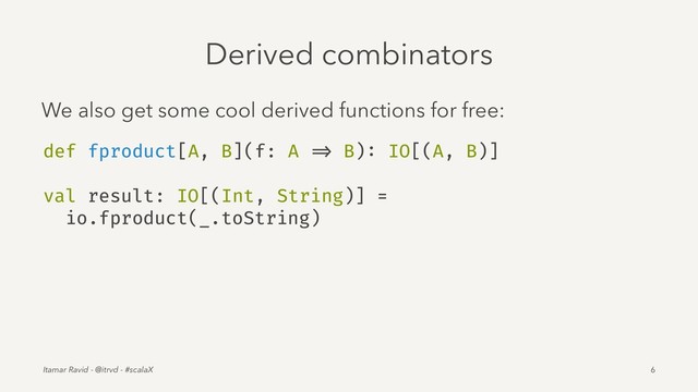 Derived combinators
We also get some cool derived functions for free:
def fproduct[A, B](f: A => B): IO[(A, B)]
val result: IO[(Int, String)] =
io.fproduct(_.toString)
Itamar Ravid - @itrvd - #scalaX 6
