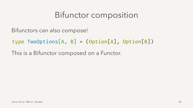 Bifunctor composition
Bifunctors can also compose!
type TwoOptions[A, B] = (Option[A], Option[B])
This is a Bifunctor composed on a Functor.
Itamar Ravid - @itrvd - #scalaX 58
