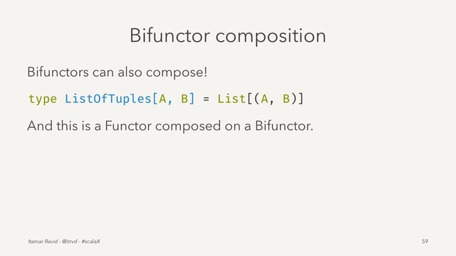 Bifunctor composition
Bifunctors can also compose!
type ListOfTuples[A, B] = List[(A, B)]
And this is a Functor composed on a Bifunctor.
Itamar Ravid - @itrvd - #scalaX 59
