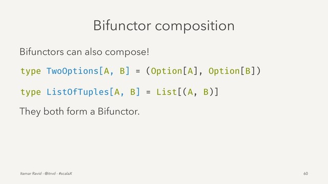Bifunctor composition
Bifunctors can also compose!
type TwoOptions[A, B] = (Option[A], Option[B])
type ListOfTuples[A, B] = List[(A, B)]
They both form a Bifunctor.
Itamar Ravid - @itrvd - #scalaX 60
