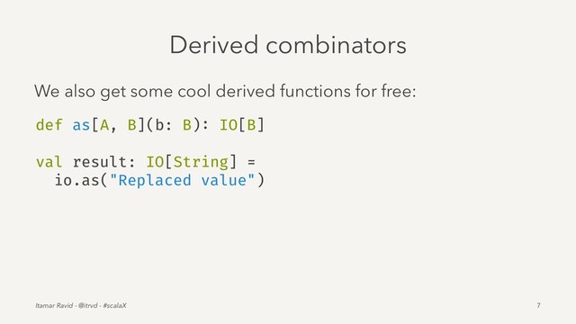 Derived combinators
We also get some cool derived functions for free:
def as[A, B](b: B): IO[B]
val result: IO[String] =
io.as("Replaced value")
Itamar Ravid - @itrvd - #scalaX 7
