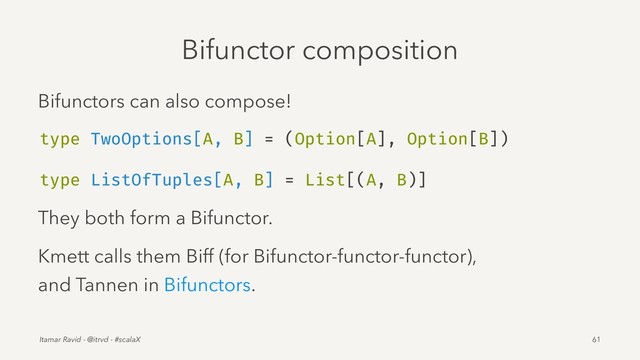 Bifunctor composition
Bifunctors can also compose!
type TwoOptions[A, B] = (Option[A], Option[B])
type ListOfTuples[A, B] = List[(A, B)]
They both form a Bifunctor.
Kmett calls them Biff (for Bifunctor-functor-functor),
and Tannen in Bifunctors.
Itamar Ravid - @itrvd - #scalaX 61
