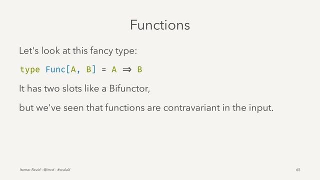 Functions
Let's look at this fancy type:
type Func[A, B] = A => B
It has two slots like a Bifunctor,
but we've seen that functions are contravariant in the input.
Itamar Ravid - @itrvd - #scalaX 65
