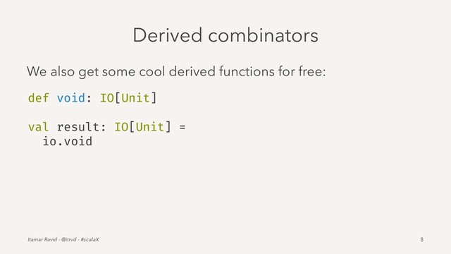 Derived combinators
We also get some cool derived functions for free:
def void: IO[Unit]
val result: IO[Unit] =
io.void
Itamar Ravid - @itrvd - #scalaX 8

