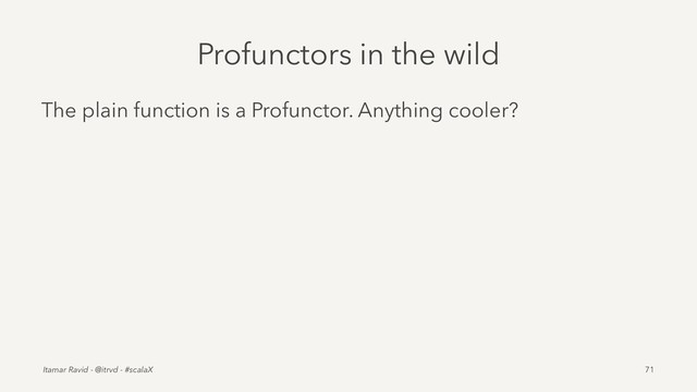 Profunctors in the wild
The plain function is a Profunctor. Anything cooler?
Itamar Ravid - @itrvd - #scalaX 71
