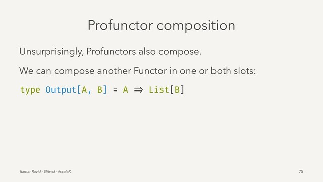 Profunctor composition
Unsurprisingly, Profunctors also compose.
We can compose another Functor in one or both slots:
type Output[A, B] = A => List[B]
Itamar Ravid - @itrvd - #scalaX 75
