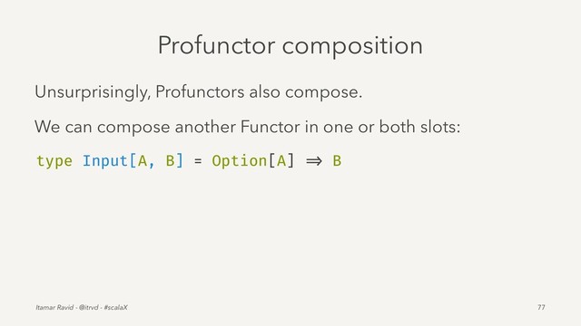 Profunctor composition
Unsurprisingly, Profunctors also compose.
We can compose another Functor in one or both slots:
type Input[A, B] = Option[A] => B
Itamar Ravid - @itrvd - #scalaX 77
