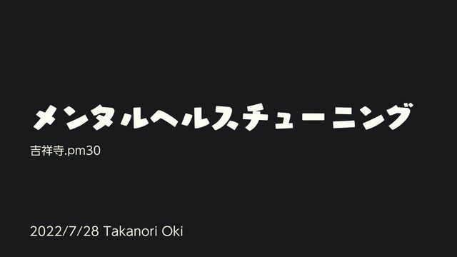 ϝϯλϧϔϧενϡʔχϯά
吉祥寺.pm30
2022/7/28 Takanori Oki
