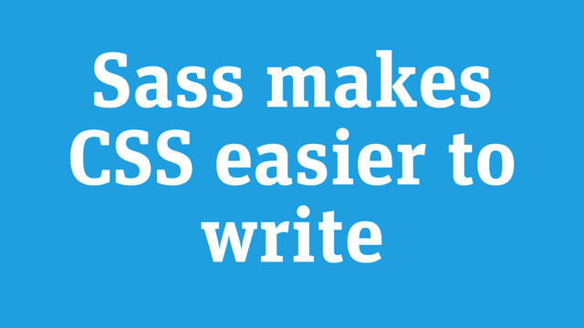 Sass makes
CSS easier to
write
