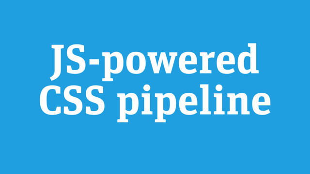 JS-powered
CSS pipeline
