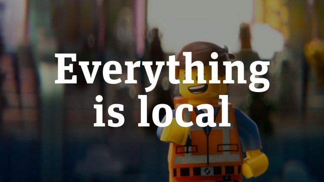 Everything 
is local
