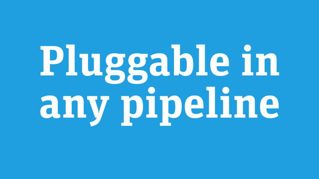 Pluggable in
any pipeline
