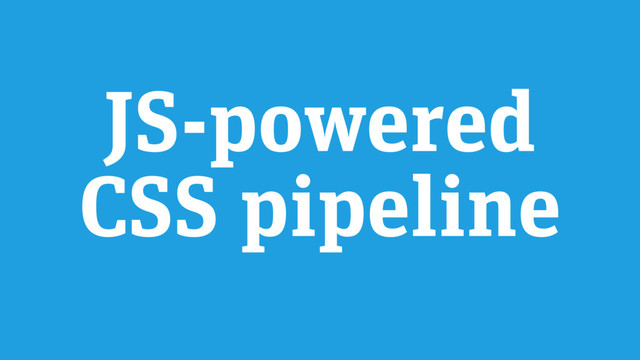 JS-powered
CSS pipeline
