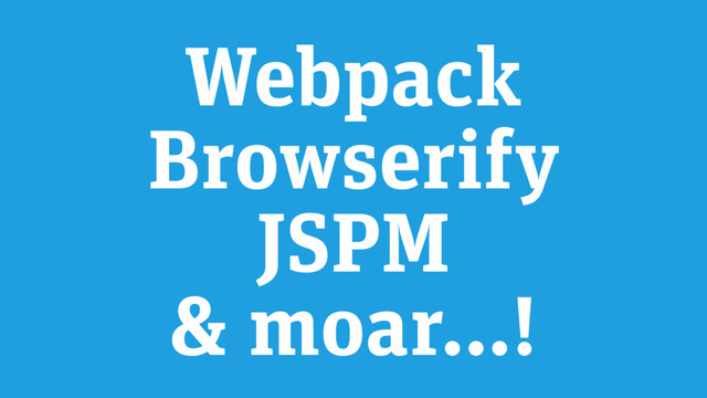 Webpack
Browserify
JSPM
& moar…!
