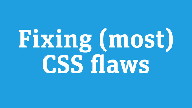 Fixing (most)
CSS flaws

