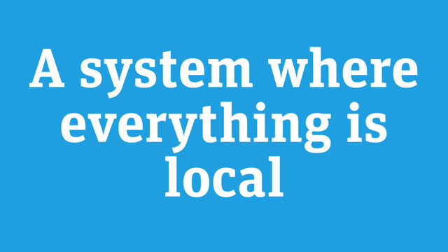A system where
everything is
local
