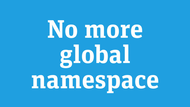 No more
global
namespace

