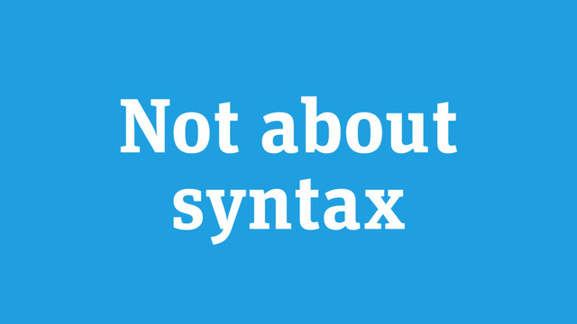 Not about
syntax
