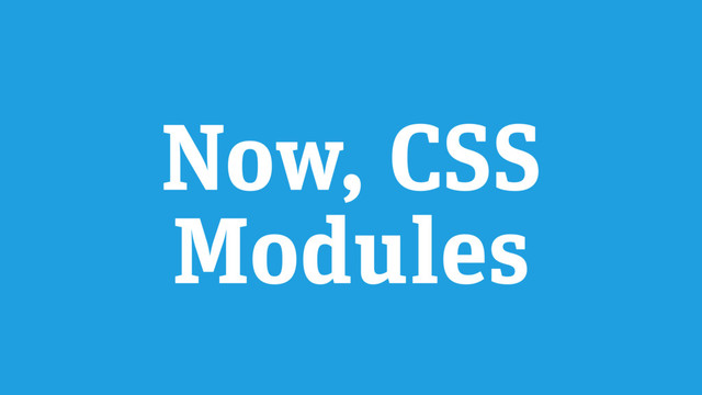 Now, CSS
Modules
