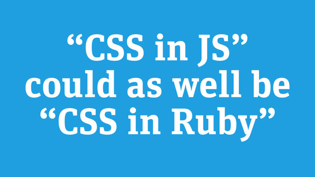 “CSS in JS”
could as well be
“CSS in Ruby”
