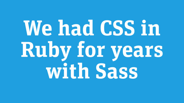 We had CSS in
Ruby for years
with Sass
