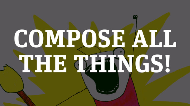 COMPOSE ALL
THE THINGS!
