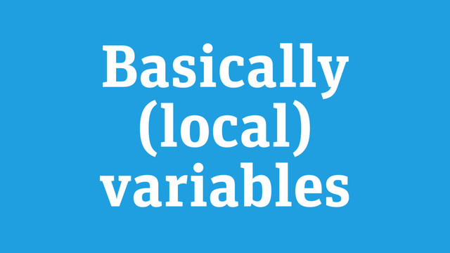 Basically
(local)
variables
