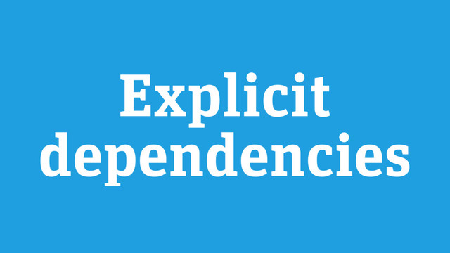 Explicit
dependencies
