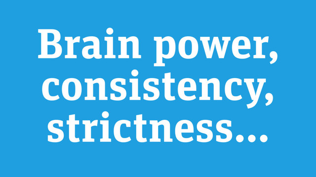 Brain power,
consistency,
strictness…
