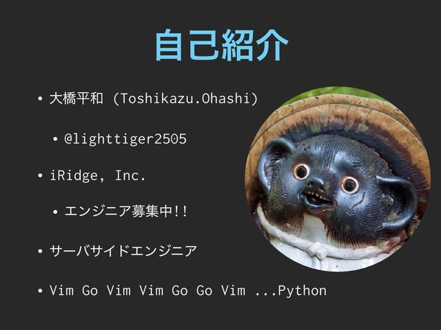 ࣗݾ঺հ
• େڮฏ࿨ (Toshikazu.Ohashi)
• @lighttiger2505
• iRidge, Inc.
• ΤϯδχΞืूத!!
• αʔόαΠυΤϯδχΞ
• Vim Go Vim Vim Go Go Vim ...Python
