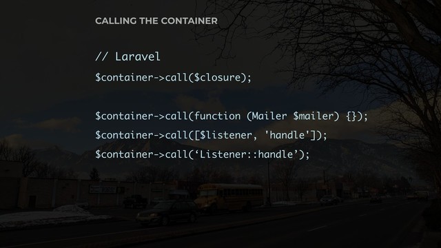 // Laravel
$container->call($closure);
$container->call(function (Mailer $mailer) {});
$container->call([$listener, 'handle']);
$container->call(‘Listener::handle’);
CALLING THE CONTAINER
