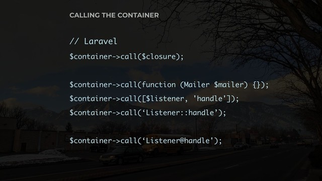 // Laravel
$container->call($closure);
$container->call(function (Mailer $mailer) {});
$container->call([$listener, 'handle']);
$container->call(‘Listener::handle’);
$container->call(‘Listener@handle');
CALLING THE CONTAINER
