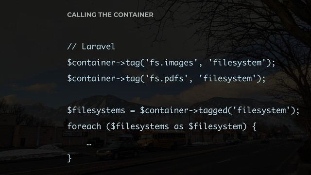 // Laravel
$container->tag('fs.images', 'filesystem');
$container->tag('fs.pdfs', 'filesystem');
$filesystems = $container->tagged('filesystem');
foreach ($filesystems as $filesystem) {
…
}
CALLING THE CONTAINER
