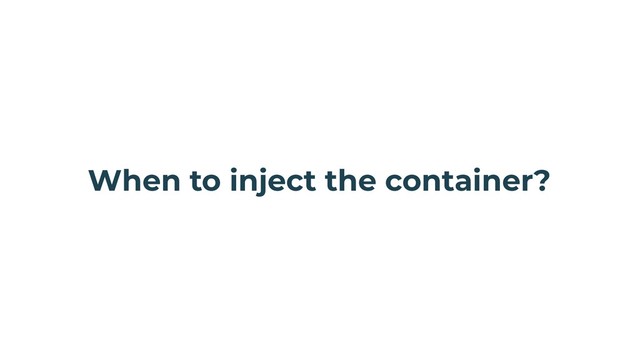When to inject the container?
