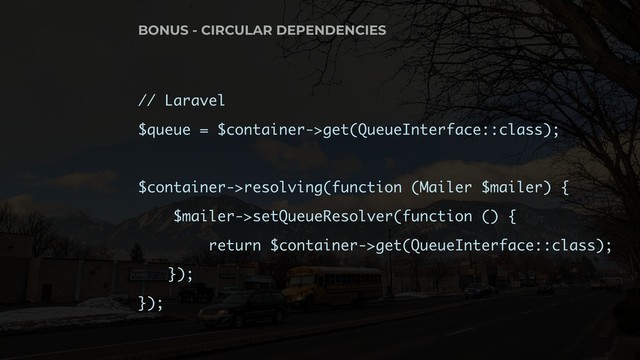 // Laravel
$queue = $container->get(QueueInterface::class);
$container->resolving(function (Mailer $mailer) {
$mailer->setQueueResolver(function () {
return $container->get(QueueInterface::class);
});
});
BONUS - CIRCULAR DEPENDENCIES
