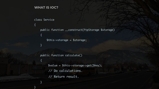 class Service
{
public function __construct(FtpStorage $storage)
{ 
$this->storage = $storage;
}
public function calculate()
{
$value = $this->storage->get($key);
// Do calculations.
// Return result.
}
}
WHAT IS IOC?
