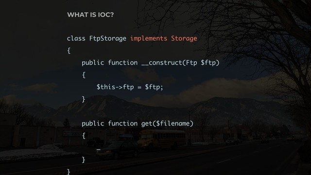 class FtpStorage implements Storage
{
public function __construct(Ftp $ftp)
{
$this->ftp = $ftp;
}
public function get($filename)
{
…
}
}
WHAT IS IOC?

