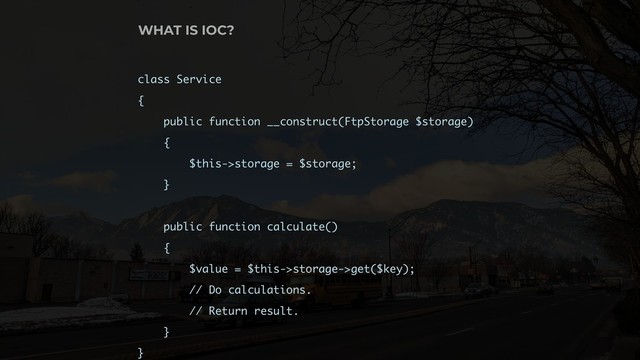 class Service
{
public function __construct(FtpStorage $storage)
{ 
$this->storage = $storage;
}
public function calculate()
{
$value = $this->storage->get($key);
// Do calculations.
// Return result.
}
}
WHAT IS IOC?
