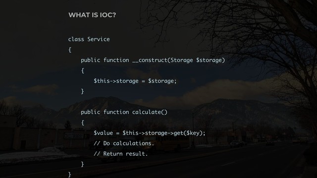 class Service
{
public function __construct(Storage $storage)
{ 
$this->storage = $storage;
}
public function calculate()
{
$value = $this->storage->get($key);
// Do calculations.
// Return result.
}
}
WHAT IS IOC?
